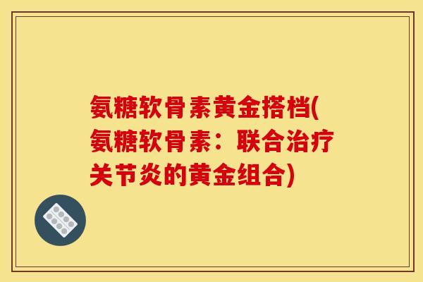 氨糖软骨素黄金搭档(氨糖软骨素：联合治疗关节炎的黄金组合)