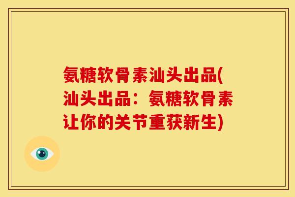 氨糖软骨素汕头出品(汕头出品：氨糖软骨素让你的关节重获新生)