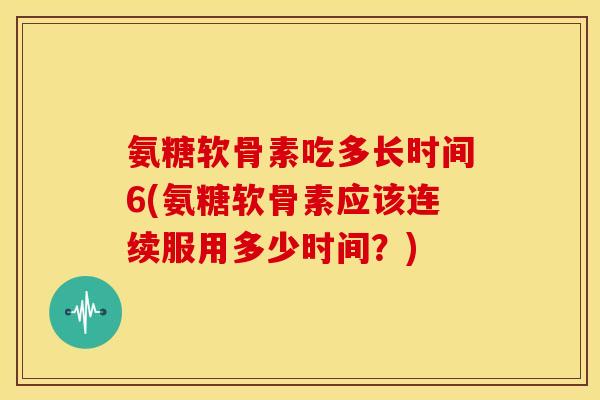 氨糖软骨素吃多长时间6(氨糖软骨素应该连续服用多少时间?)-第1张图片-关节骑士 氨糖软骨素吃多长时间6(氨糖软骨素应该连续服用多少时间?)-第1张图片-关节骑士