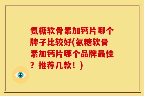 氨糖软骨素加钙片哪个牌子比较好(氨糖软骨素加钙片哪个品牌最佳？推荐几款！)