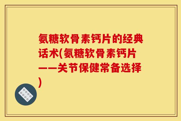 氨糖软骨素钙片的经典话术(氨糖软骨素钙片——关节保健常备选择)