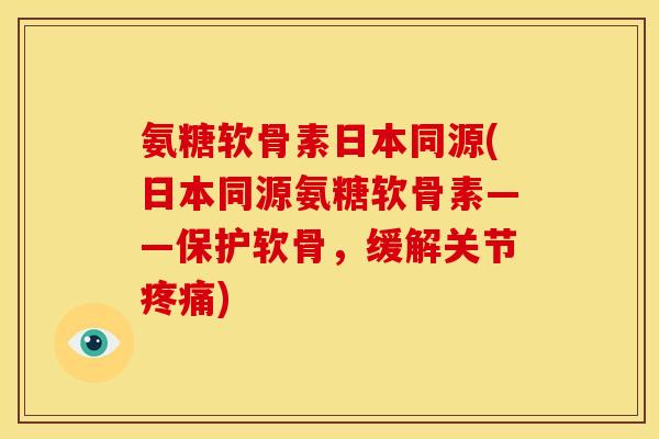 氨糖软骨素日本同源(日本同源氨糖软骨素——保护软骨，缓解关节疼痛)