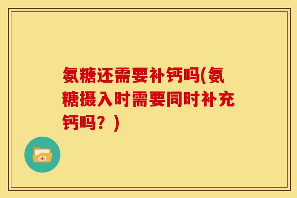 氨糖还需要补钙吗(氨糖摄入时需要同时补充钙吗？)
