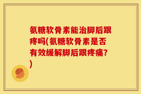 氨糖软骨素能治脚后跟疼吗(氨糖软骨素是否有效缓解脚后跟疼痛?)-第1张图片-关节骑士 氨糖软骨素能治脚后跟疼吗(氨糖软骨素是否有效缓解脚后跟疼痛?)-第1张图片-关节骑士