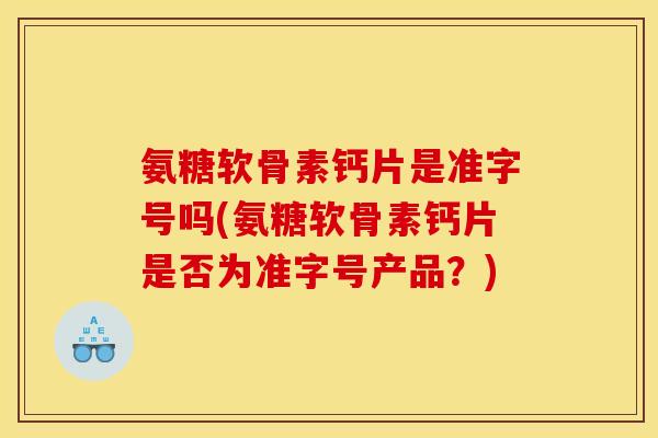 氨糖软骨素钙片是准字号吗(氨糖软骨素钙片是否为准字号产品？)