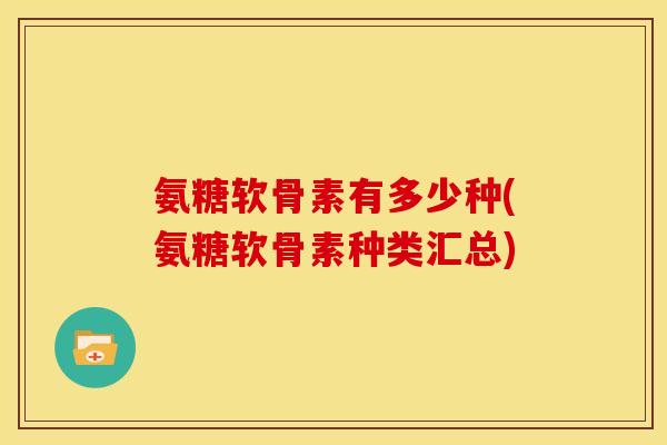 氨糖软骨素有多少种(氨糖软骨素种类汇总)