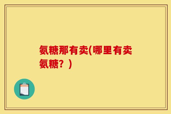 氨糖那有卖(哪里有卖氨糖？)