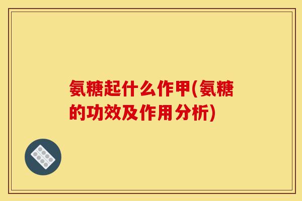 氨糖起什么作甲(氨糖的功效及作用分析)