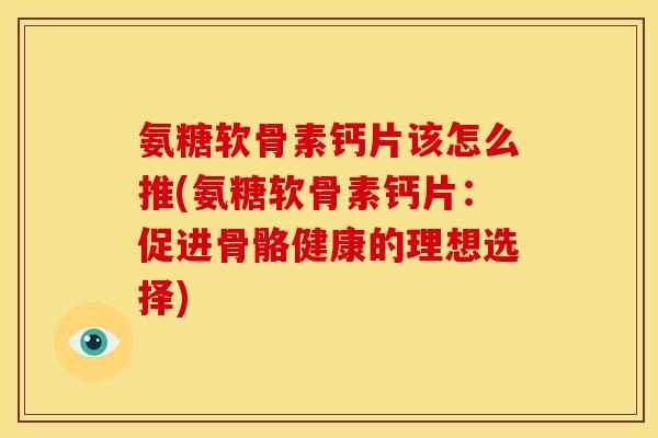 氨糖软骨素钙片该怎么推(氨糖软骨素钙片:促进骨骼健康的理想选择)-第1张图片-关节骑士 氨糖软骨素钙片该怎么推(氨糖软骨素钙片:促进骨骼健康的理想选择)-第1张图片-关节骑士