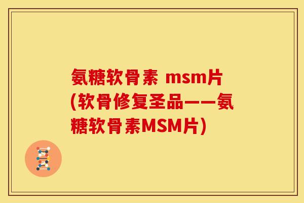 氨糖软骨素 msm片(软骨修复圣品——氨糖软骨素MSM片)