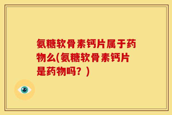 氨糖软骨素钙片属于药物么(氨糖软骨素钙片是药物吗？)