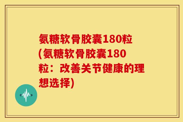 氨糖软骨胶囊180粒(氨糖软骨胶囊180粒：改善关节健康的理想选择)