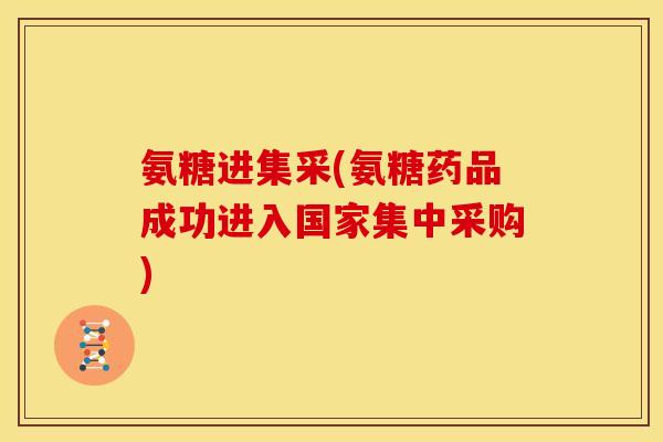 氨糖进集采(氨糖药品成功进入国家集中采购)