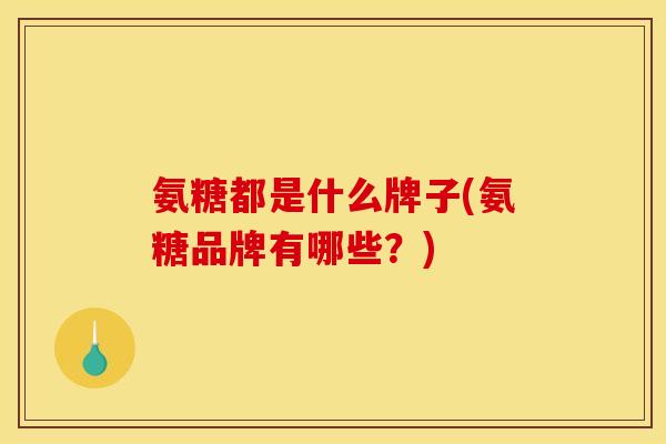 氨糖都是什么牌子(氨糖品牌有哪些？)-第1张图片-关节骑士