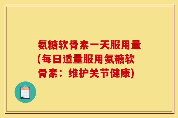 氨糖软骨素一天服用量(每日适量服用氨糖软骨素：维护关节健康)
