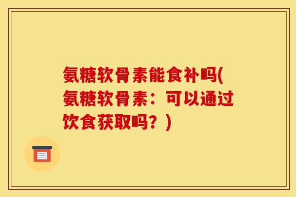 氨糖软骨素能食补吗(氨糖软骨素：可以通过饮食获取吗？)
