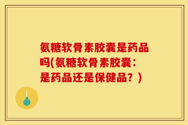 氨糖软骨素胶囊是药品吗(氨糖软骨素胶囊：是药品还是保健品？)-第1张图片-关节骑士