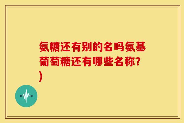氨糖还有别的名吗氨基葡萄糖还有哪些名称？)