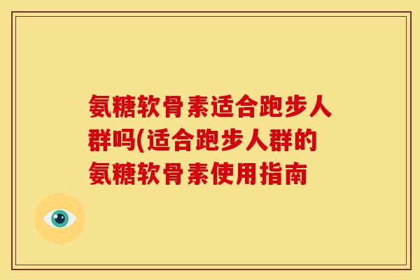 氨糖软骨素适合跑步人群吗(适合跑步人群的氨糖软骨素使用指南