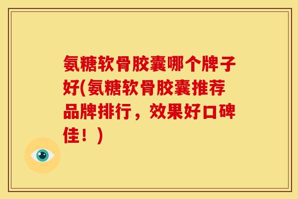 氨糖软骨胶囊哪个牌子好(氨糖软骨胶囊推荐品牌排行，效果好口碑佳！)