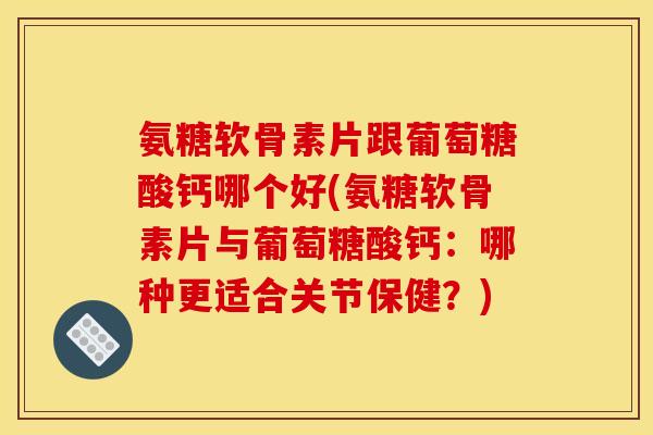 氨糖软骨素片跟葡萄糖酸钙哪个好(氨糖软骨素片与葡萄糖酸钙：哪种更适合关节保健？)