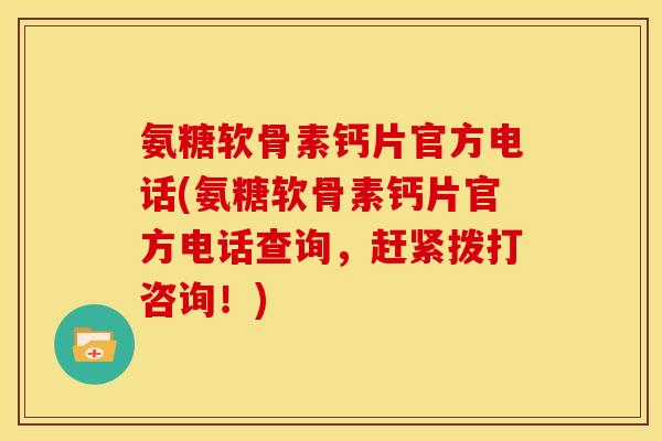 氨糖软骨素钙片官方电话(氨糖软骨素钙片官方电话查询，赶紧拨打咨询！)