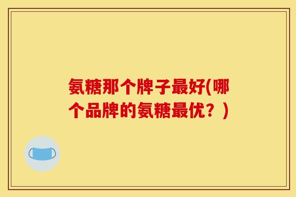 氨糖那个牌子最好(哪个品牌的氨糖最优？)