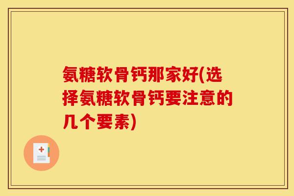 氨糖软骨钙那家好(选择氨糖软骨钙要注意的几个要素)