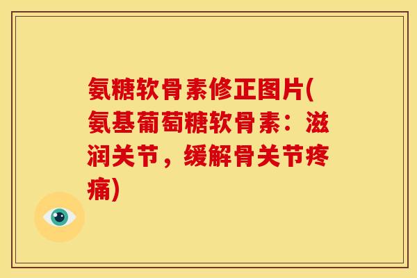 氨糖软骨素修正图片(氨基葡萄糖软骨素：滋润关节，缓解骨关节疼痛)