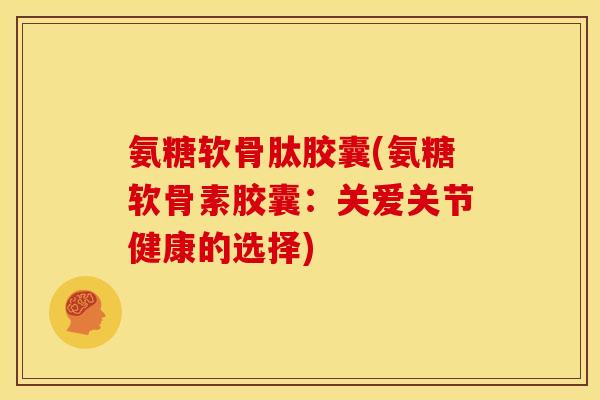 氨糖软骨肽胶囊(氨糖软骨素胶囊：关爱关节健康的选择)