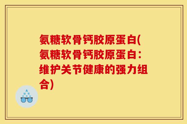 氨糖软骨钙胶原蛋白(氨糖软骨钙胶原蛋白：维护关节健康的强力组合)