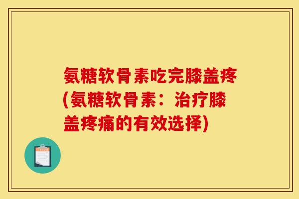 氨糖软骨素吃完膝盖疼(氨糖软骨素：治疗膝盖疼痛的有效选择)