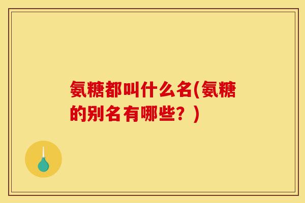 氨糖都叫什么名(氨糖的别名有哪些？)