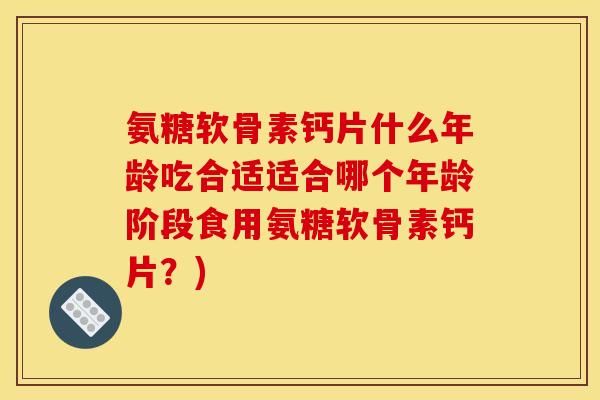 氨糖软骨素钙片什么年龄吃合适适合哪个年龄阶段食用氨糖软骨素钙片？)