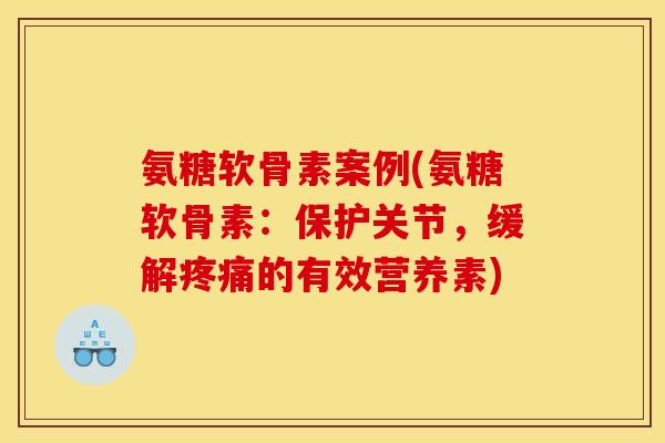氨糖软骨素案例(氨糖软骨素：保护关节，缓解疼痛的有效营养素)