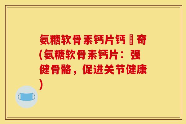 氨糖软骨素钙片钙尓奇(氨糖软骨素钙片：强健骨骼，促进关节健康)
