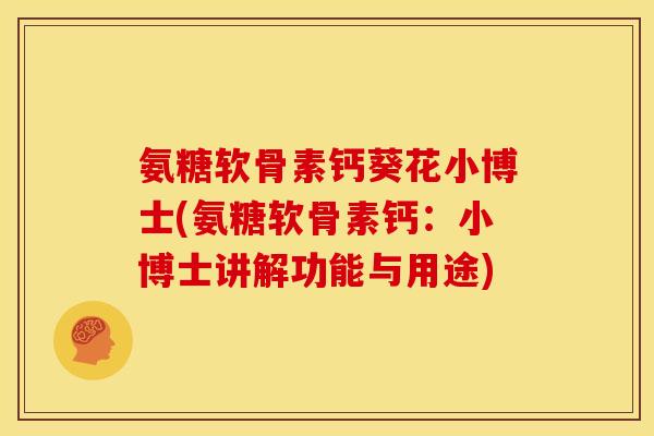 氨糖软骨素钙葵花小博士(氨糖软骨素钙：小博士讲解功能与用途)-第1张图片-关节骑士