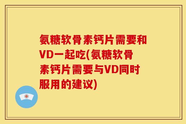 氨糖软骨素钙片需要和VD一起吃(氨糖软骨素钙片需要与VD同时服用的建议)-第1张图片-关节骑士 氨糖软骨素钙片需要和VD一起吃(氨糖软骨素钙片需要与VD同时服用的建议)-第1张图片-关节骑士