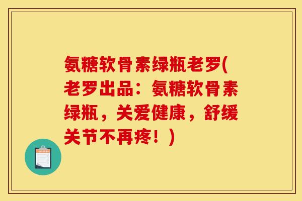 氨糖软骨素绿瓶老罗(老罗出品：氨糖软骨素绿瓶，关爱健康，舒缓关节不再疼！)-第1张图片-关节骑士