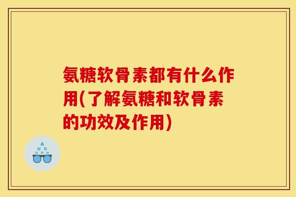 氨糖软骨素都有什么作用(了解氨糖和软骨素的功效及作用)