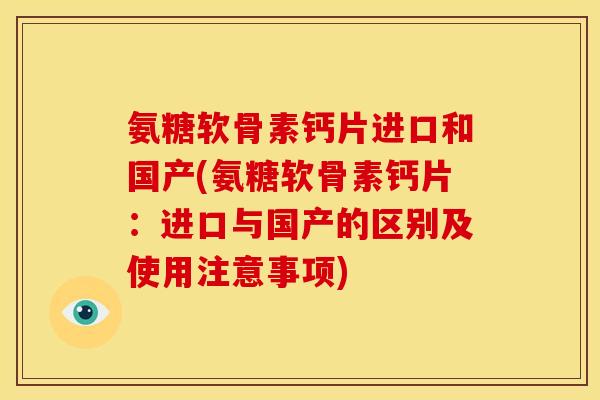 氨糖软骨素钙片进口和国产(氨糖软骨素钙片：进口与国产的区别及使用注意事项)