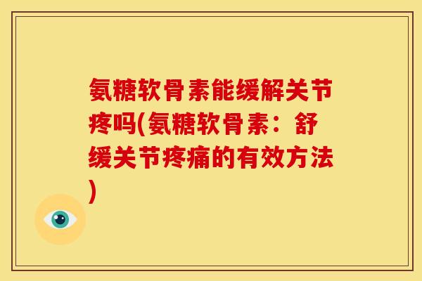 氨糖软骨素能缓解关节疼吗(氨糖软骨素：舒缓关节疼痛的有效方法)