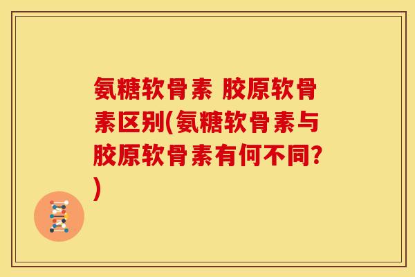 氨糖软骨素 胶原软骨素区别(氨糖软骨素与胶原软骨素有何不同？)