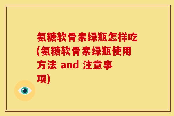 氨糖软骨素绿瓶怎样吃(氨糖软骨素绿瓶使用方法 and 注意事项)