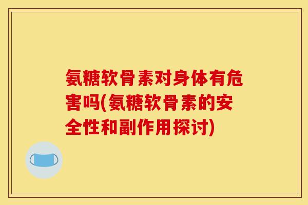 氨糖软骨素对身体有危害吗(氨糖软骨素的安全性和副作用探讨)