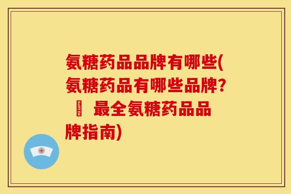 氨糖药品品牌有哪些(氨糖药品有哪些品牌？ – 最全氨糖药品品牌指南)