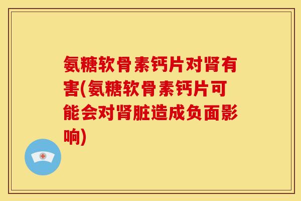 氨糖软骨素钙片对肾有害(氨糖软骨素钙片可能会对肾脏造成负面影响)