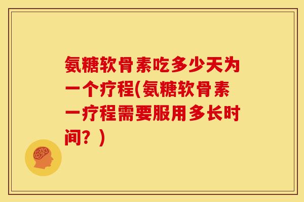 氨糖软骨素吃多少天为一个疗程(氨糖软骨素一疗程需要服用多长时间？)