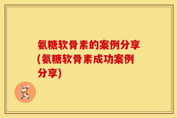 氨糖软骨素的案例分享(氨糖软骨素成功案例分享)