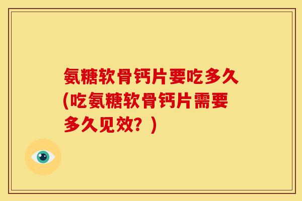 氨糖软骨钙片要吃多久(吃氨糖软骨钙片需要多久见效？)
